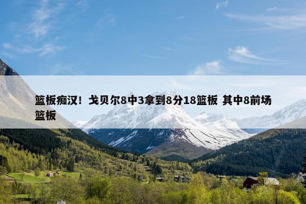 篮板痴汉！戈贝尔8中3拿到8分18篮板 其中8前场篮板