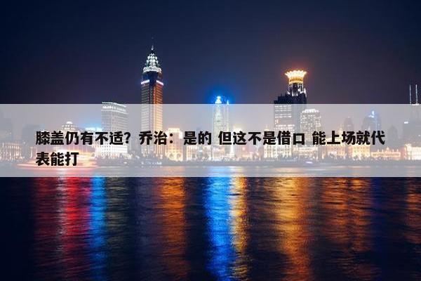 膝盖仍有不适？乔治：是的 但这不是借口 能上场就代表能打