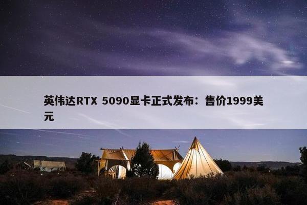 英伟达RTX 5090显卡正式发布：售价1999美元