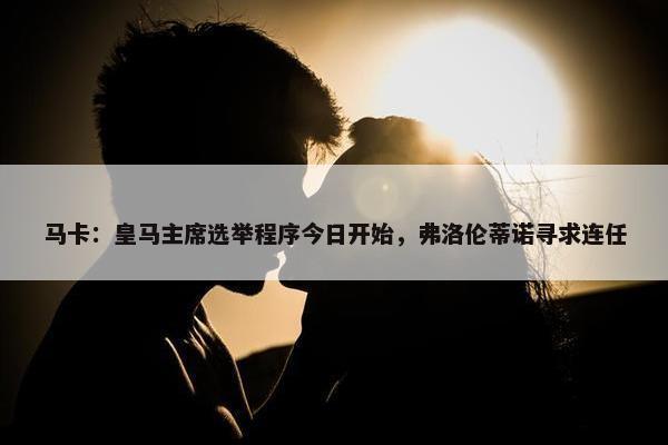 马卡：皇马主席选举程序今日开始，弗洛伦蒂诺寻求连任