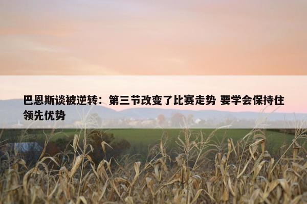 巴恩斯谈被逆转：第三节改变了比赛走势 要学会保持住领先优势