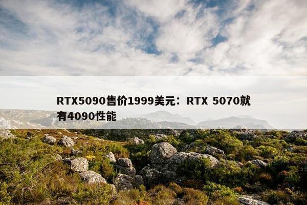 RTX5090售价1999美元：RTX 5070就有4090性能