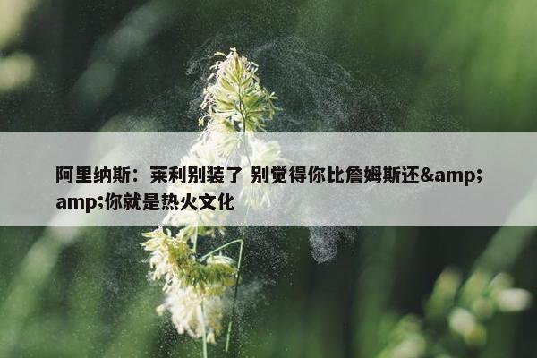 阿里纳斯：莱利别装了 别觉得你比詹姆斯还&amp;你就是热火文化