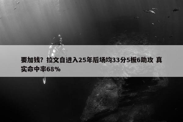 要加钱？拉文自进入25年后场均33分5板6助攻 真实命中率68%