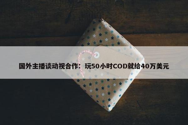 国外主播谈动视合作：玩50小时COD就给40万美元