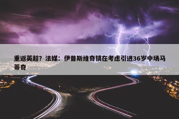 重返英超？法媒：伊普斯维奇镇在考虑引进36岁中场马蒂奇