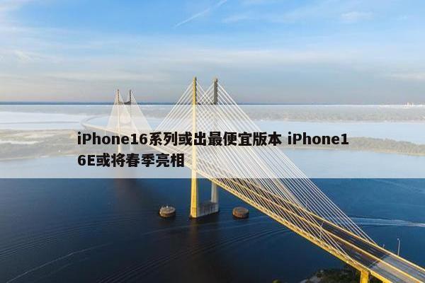 iPhone16系列或出最便宜版本 iPhone16E或将春季亮相