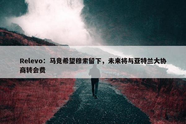 Relevo：马竞希望穆索留下，未来将与亚特兰大协商转会费