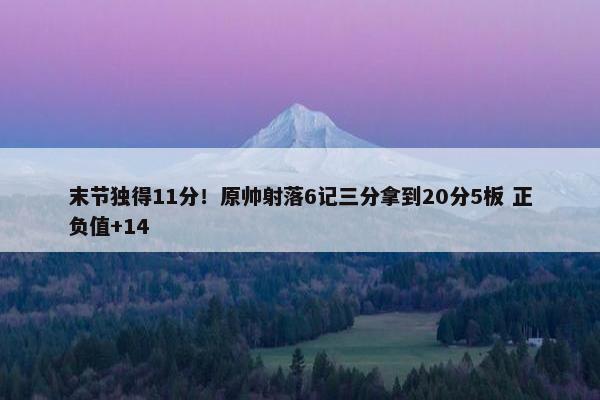 末节独得11分！原帅射落6记三分拿到20分5板 正负值+14