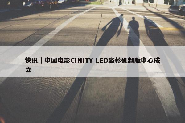 快讯｜中国电影CINITY LED洛杉矶制版中心成立