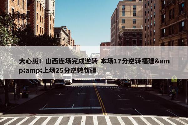 大心脏！山西连场完成逆转 本场17分逆转福建&amp;上场25分逆转新疆