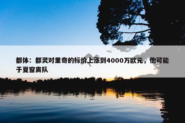 都体：都灵对里奇的标价上涨到4000万欧元，他可能于夏窗离队