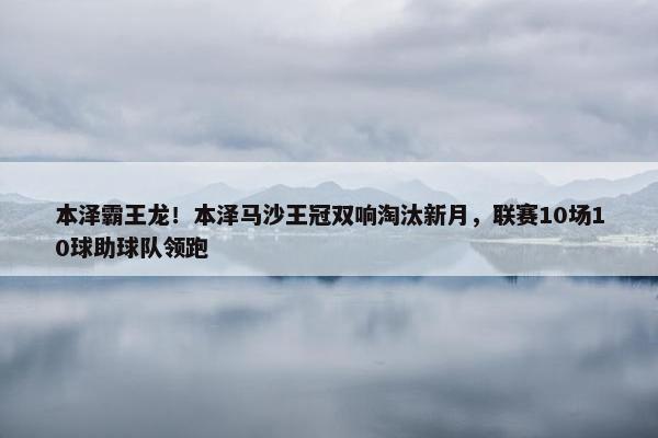 本泽霸王龙！本泽马沙王冠双响淘汰新月，联赛10场10球助球队领跑