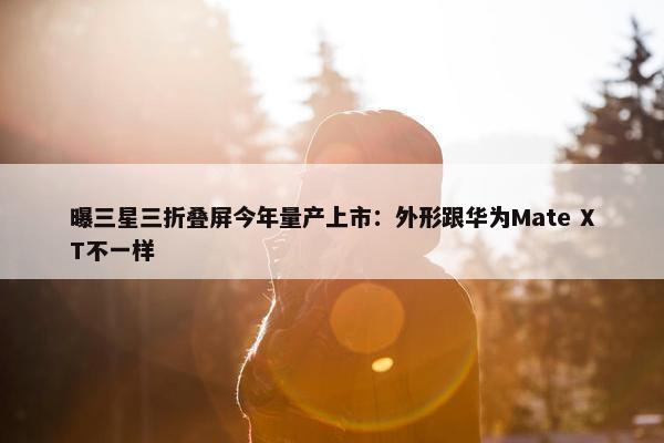 曝三星三折叠屏今年量产上市：外形跟华为Mate XT不一样