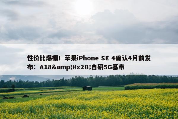 性价比爆棚！苹果iPhone SE 4确认4月前发布：A18&#x2B;自研5G基带