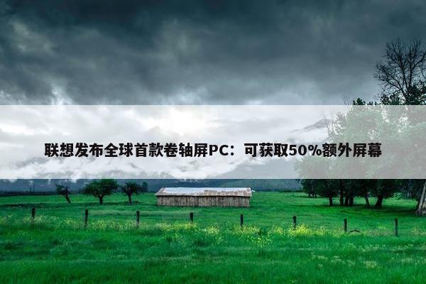 联想发布全球首款卷轴屏PC：可获取50%额外屏幕