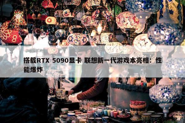 搭载RTX 5090显卡 联想新一代游戏本亮相：性能爆炸