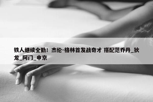 铁人继续全勤！杰伦-格林首发战奇才 搭配范乔丹_狄龙_阿门_申京