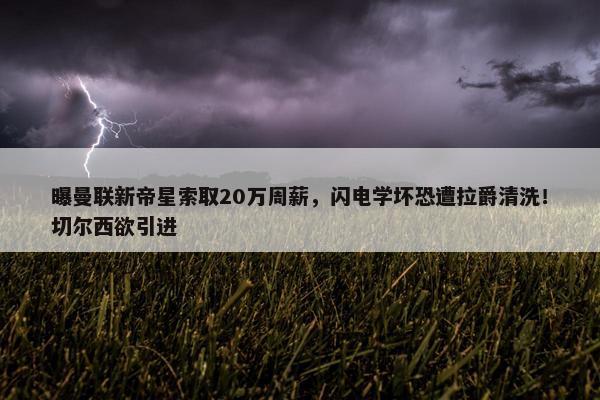 曝曼联新帝星索取20万周薪，闪电学坏恐遭拉爵清洗！切尔西欲引进