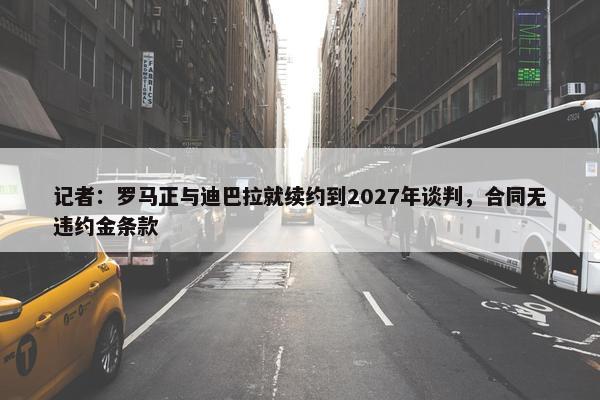 记者：罗马正与迪巴拉就续约到2027年谈判，合同无违约金条款