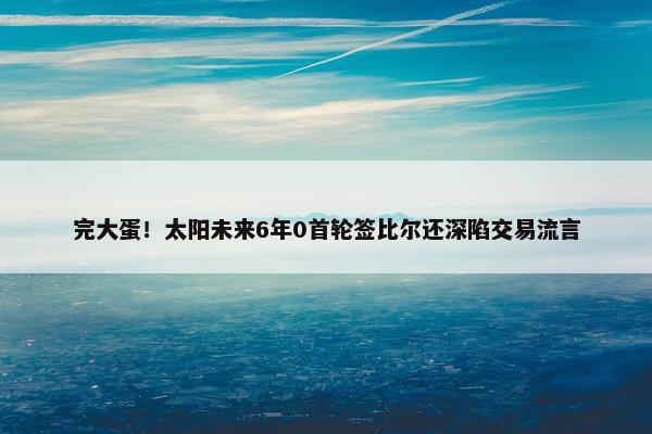 完大蛋！太阳未来6年0首轮签比尔还深陷交易流言