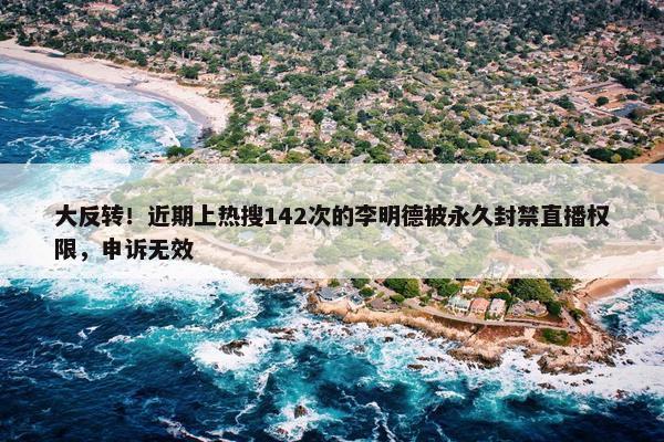 大反转！近期上热搜142次的李明德被永久封禁直播权限，申诉无效