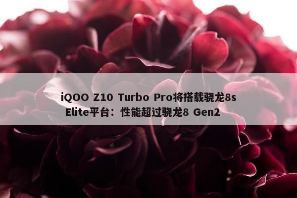 iQOO Z10 Turbo Pro将搭载骁龙8s Elite平台：性能超过骁龙8 Gen2