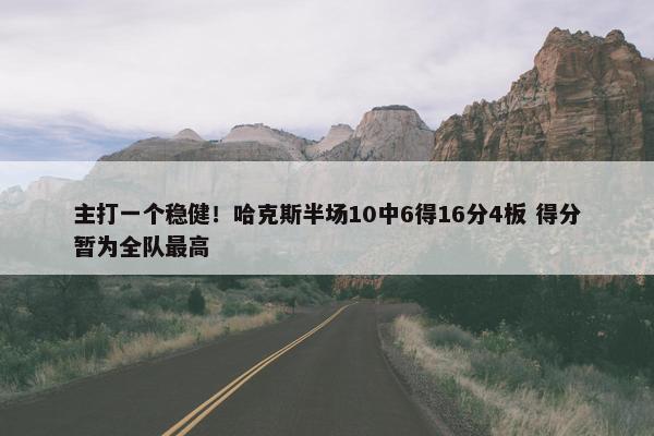 主打一个稳健！哈克斯半场10中6得16分4板 得分暂为全队最高