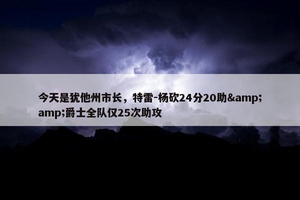 今天是犹他州市长，特雷-杨砍24分20助&amp;爵士全队仅25次助攻