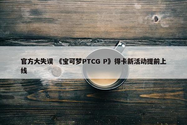 官方大失误 《宝可梦PTCG P》得卡新活动提前上线