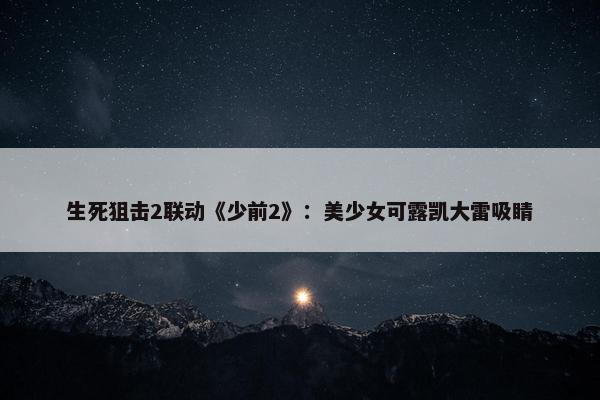 生死狙击2联动《少前2》：美少女可露凯大雷吸睛