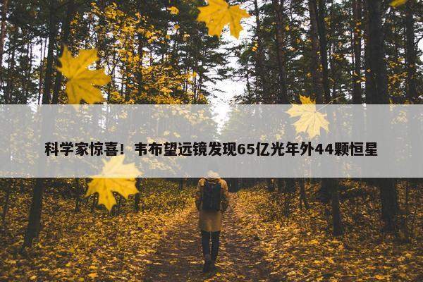 科学家惊喜！韦布望远镜发现65亿光年外44颗恒星