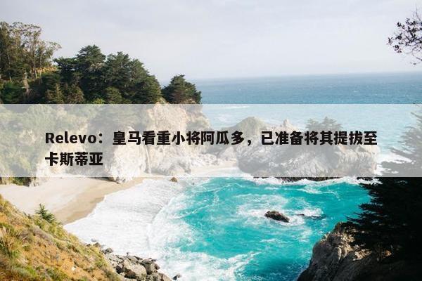 Relevo：皇马看重小将阿瓜多，已准备将其提拔至卡斯蒂亚