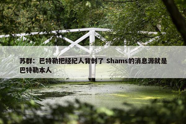 苏群：巴特勒把经纪人背刺了 Shams的消息源就是巴特勒本人