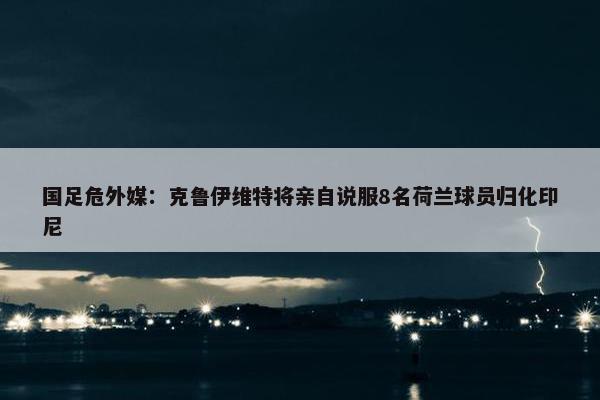 国足危外媒：克鲁伊维特将亲自说服8名荷兰球员归化印尼