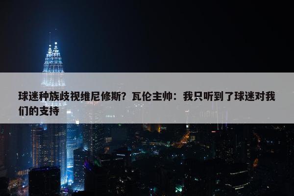 球迷种族歧视维尼修斯？瓦伦主帅：我只听到了球迷对我们的支持