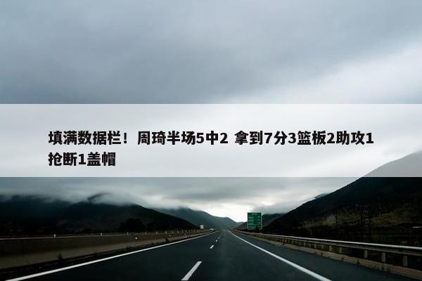 填满数据栏！周琦半场5中2 拿到7分3篮板2助攻1抢断1盖帽