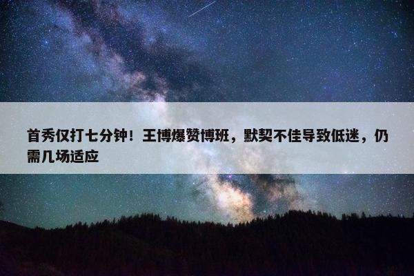 首秀仅打七分钟！王博爆赞博班，默契不佳导致低迷，仍需几场适应