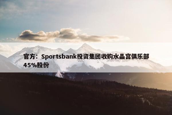 官方：Sportsbank投资集团收购水晶宫俱乐部45%股份