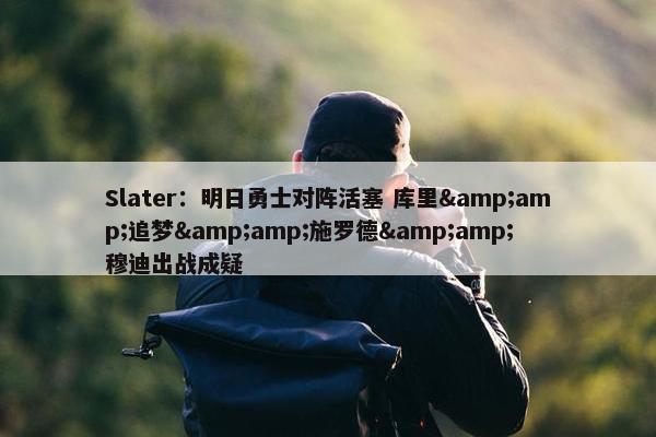 Slater：明日勇士对阵活塞 库里&amp;追梦&amp;施罗德&amp;穆迪出战成疑