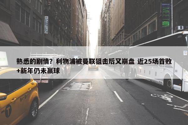 熟悉的剧情？利物浦被曼联狙击后又崩盘 近25场首败+新年仍未赢球