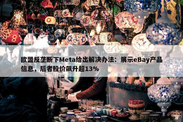 欧盟反垄断下Meta给出解决办法：展示eBay产品信息，后者股价飙升超13%