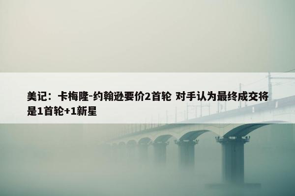 美记：卡梅隆-约翰逊要价2首轮 对手认为最终成交将是1首轮+1新星