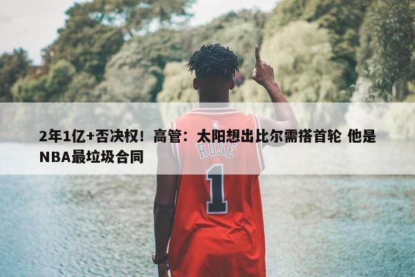 2年1亿+否决权！高管：太阳想出比尔需搭首轮 他是NBA最垃圾合同