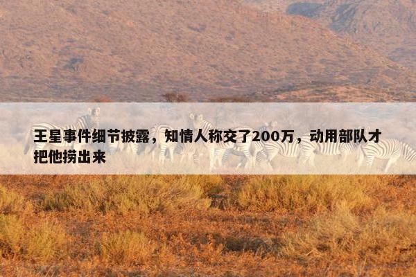 王星事件细节披露，知情人称交了200万，动用部队才把他捞出来