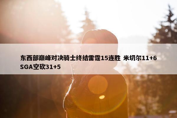 东西部巅峰对决骑士终结雷霆15连胜 米切尔11+6SGA空砍31+5