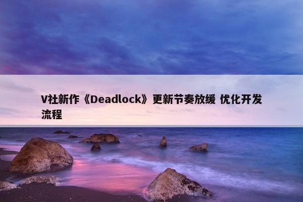 V社新作《Deadlock》更新节奏放缓 优化开发流程