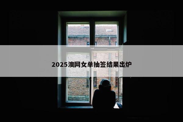 2025澳网女单抽签结果出炉