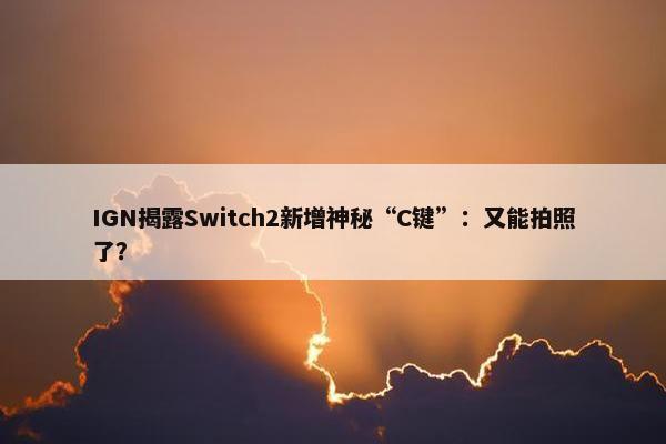 IGN揭露Switch2新增神秘“C键”：又能拍照了？