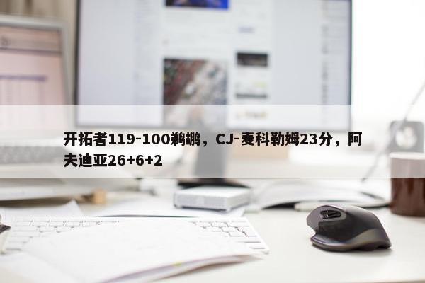 开拓者119-100鹈鹕，CJ-麦科勒姆23分，阿夫迪亚26+6+2